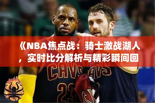 《NBA焦點戰(zhàn)：騎士激戰(zhàn)湖人，實時比分解析與精彩瞬間回顧》
