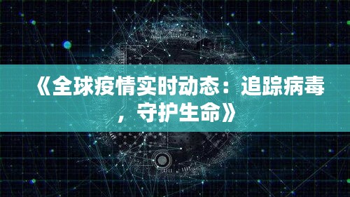 《全球疫情實(shí)時(shí)動(dòng)態(tài)：追蹤病毒，守護(hù)生命》