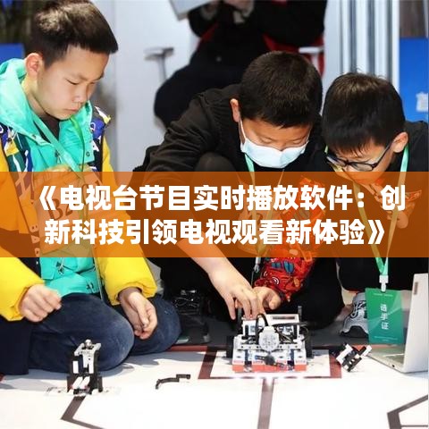 《電視臺節(jié)目實(shí)時播放軟件：創(chuàng)新科技引領(lǐng)電視觀看新體驗(yàn)》