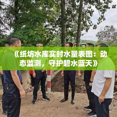 《紙坊水庫(kù)實(shí)時(shí)水量表圖：動(dòng)態(tài)監(jiān)測(cè)，守護(hù)碧水藍(lán)天》