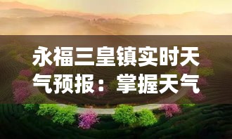 永福三皇鎮(zhèn)實(shí)時(shí)天氣預(yù)報(bào)：掌握天氣變化，暢享美好時(shí)光