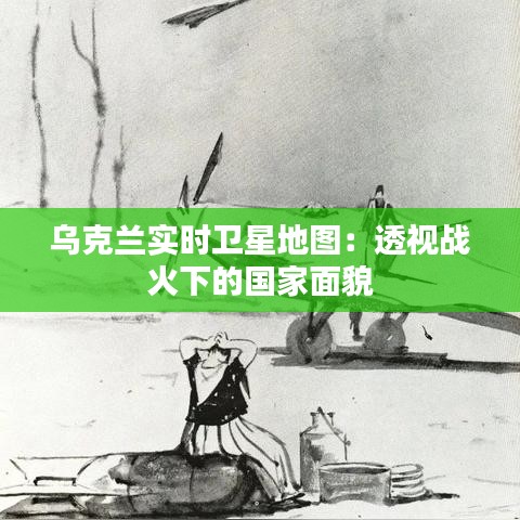烏克蘭實(shí)時(shí)衛(wèi)星地圖：透視戰(zhàn)火下的國(guó)家面貌