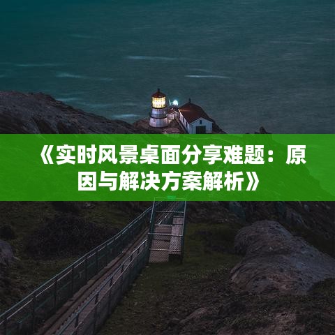 《實時風景桌面分享難題：原因與解決方案解析》