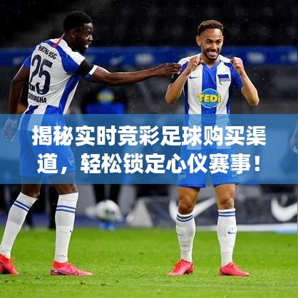 揭秘實(shí)時(shí)競(jìng)彩足球購(gòu)買(mǎi)渠道，輕松鎖定心儀賽事！