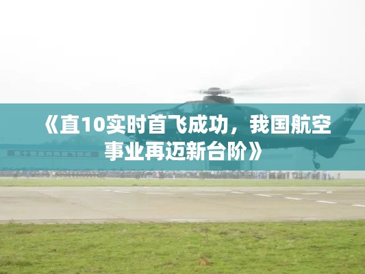 《直10實時首飛成功，我國航空事業(yè)再邁新臺階》