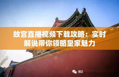 故宮直播視頻下載攻略：實(shí)時(shí)解說(shuō)帶你領(lǐng)略皇家魅力