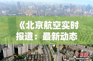 《北京航空實時報道：最新動態(tài)與精彩瞬間盡收眼底》