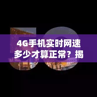 4G手機實時網(wǎng)速多少才算正常？揭秘網(wǎng)速真相