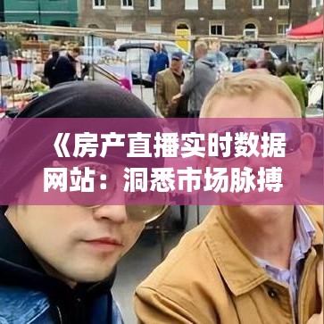 《房產(chǎn)直播實(shí)時(shí)數(shù)據(jù)網(wǎng)站：洞悉市場(chǎng)脈搏，助力精準(zhǔn)投資》