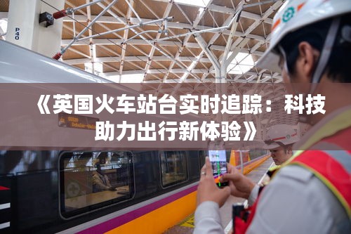 《英國(guó)火車(chē)站臺(tái)實(shí)時(shí)追蹤：科技助力出行新體驗(yàn)》