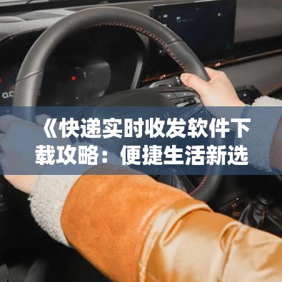 《快遞實(shí)時(shí)收發(fā)軟件下載攻略：便捷生活新選擇》