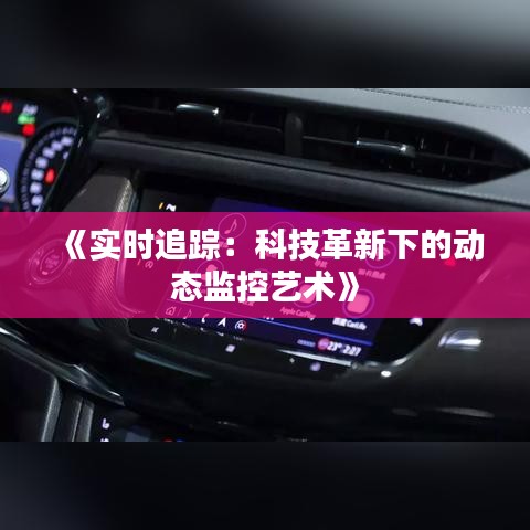 《實時追蹤：科技革新下的動態(tài)監(jiān)控藝術(shù)》