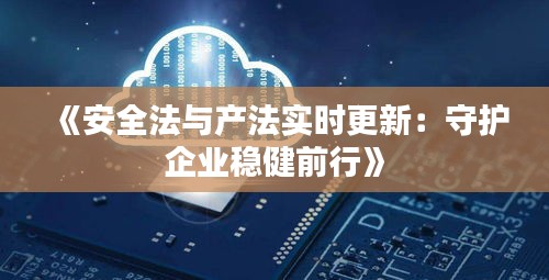 《安全法與產(chǎn)法實(shí)時(shí)更新：守護(hù)企業(yè)穩(wěn)健前行》