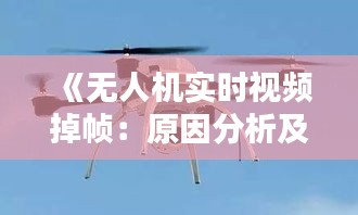 《無人機(jī)實(shí)時視頻掉幀：原因分析及解決方案探討》