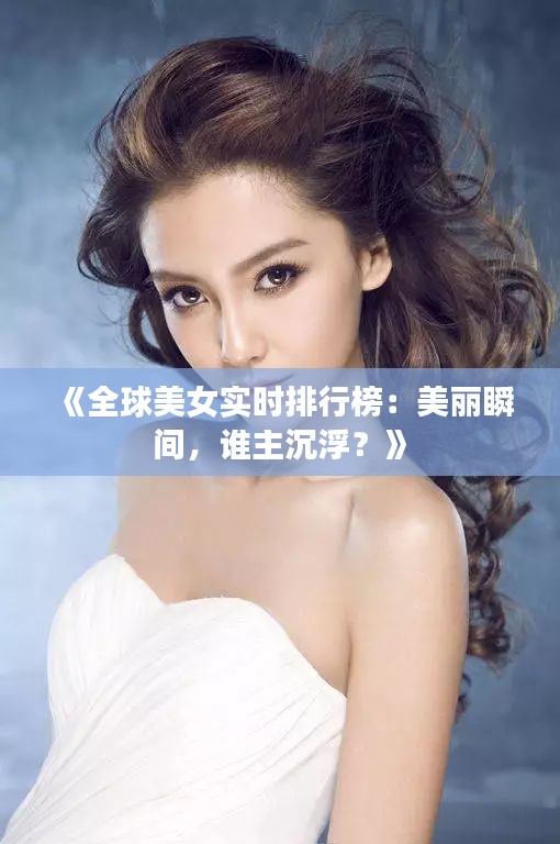《全球美女實(shí)時(shí)排行榜：美麗瞬間，誰(shuí)主沉浮？》