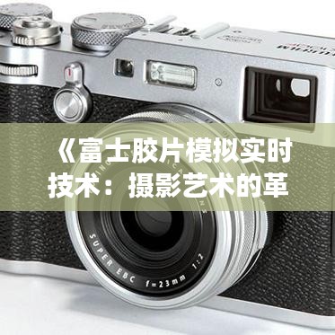《富士膠片模擬實(shí)時(shí)技術(shù)：攝影藝術(shù)的革新之旅》