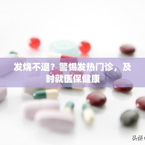 發(fā)燒不退？警惕發(fā)熱門診，及時就醫(yī)保健康