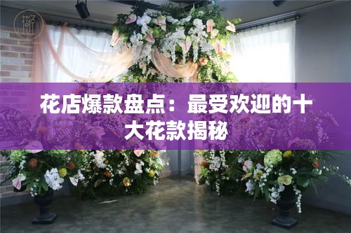 花店爆款盤點(diǎn)：最受歡迎的十大花款揭秘