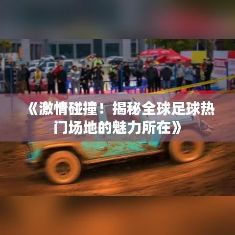 《激情碰撞！揭秘全球足球熱門場地的魅力所在》