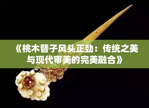 《桃木簪子風(fēng)頭正勁：傳統(tǒng)之美與現(xiàn)代審美的完美融合》