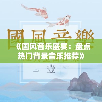 《國風(fēng)音樂盛宴：盤點(diǎn)熱門背景音樂推薦》