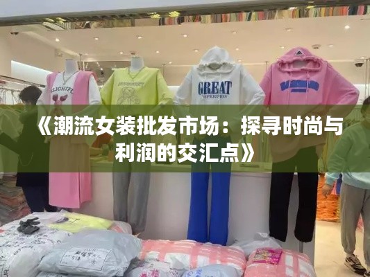 《潮流女裝批發(fā)市場(chǎng)：探尋時(shí)尚與利潤(rùn)的交匯點(diǎn)》