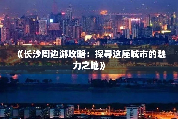 《長(zhǎng)沙周邊游攻略：探尋這座城市的魅力之地》