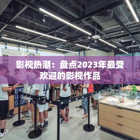 影視熱潮：盤點(diǎn)2023年最受歡迎的影視作品