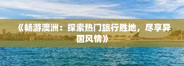 《暢游澳洲：探索熱門旅行勝地，盡享異國(guó)風(fēng)情》