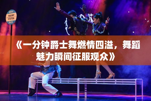 《一分鐘爵士舞燃情四溢，舞蹈魅力瞬間征服觀眾》