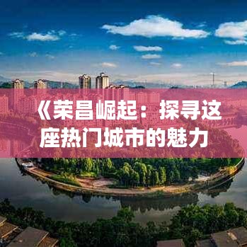 《榮昌崛起：探尋這座熱門城市的魅力與機(jī)遇》