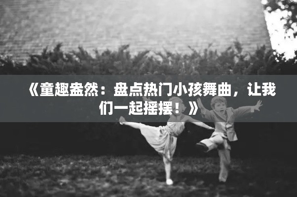 《童趣盎然：盤點熱門小孩舞曲，讓我們一起搖擺！》