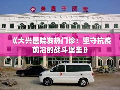 《大興醫(yī)院發(fā)熱門診：堅守抗疫前沿的戰(zhàn)斗堡壘》