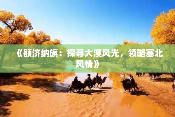 《額濟(jì)納旗：探尋大漠風(fēng)光，領(lǐng)略塞北風(fēng)情》
