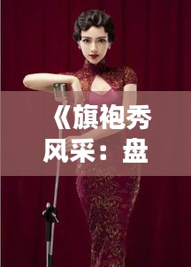 《旗袍秀風采：盤點熱門話題，探尋傳統(tǒng)服飾魅力》