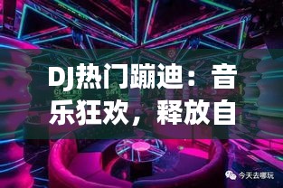 DJ熱門蹦迪：音樂狂歡，釋放自我