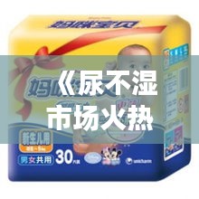 《尿不濕市場(chǎng)火熱：揭秘育兒用品新寵》