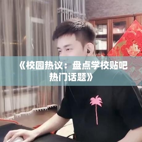《校園熱議：盤點學(xué)校貼吧熱門話題》
