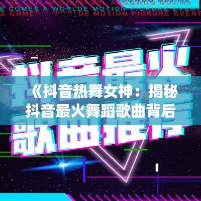 《抖音熱舞女神：揭秘抖音最火舞蹈歌曲背后的故事》