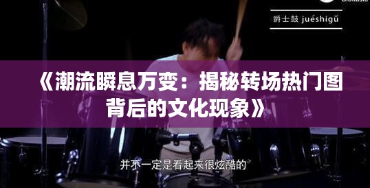 《潮流瞬息萬變：揭秘轉(zhuǎn)場熱門圖背后的文化現(xiàn)象》