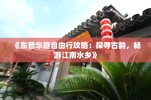《東晉華庭自由行攻略：探尋古韻，暢游江南水鄉(xiāng)》