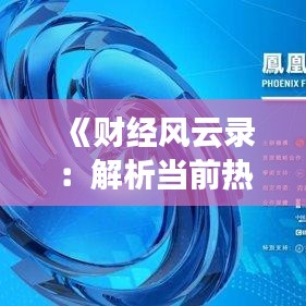 《財經(jīng)風(fēng)云錄：解析當前熱門財經(jīng)熱點與趨勢》