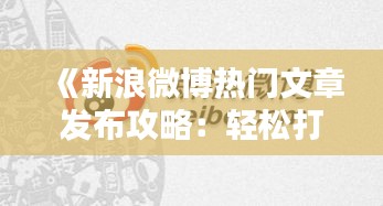 《新浪微博熱門(mén)文章發(fā)布攻略：輕松打造爆款內(nèi)容》