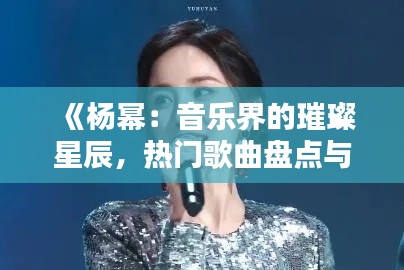 《楊冪：音樂界的璀璨星辰，熱門歌曲盤點與影響力分析》