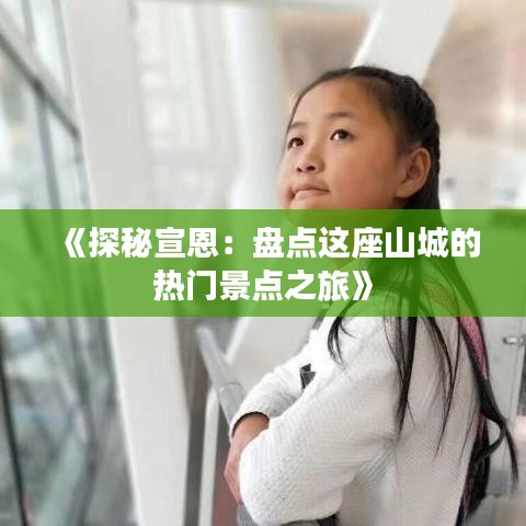 《探秘宣恩：盤點這座山城的熱門景點之旅》