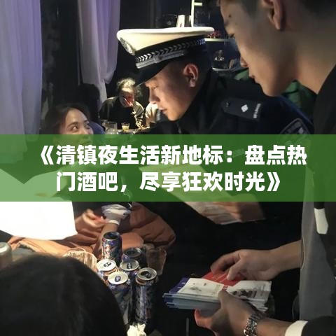 《清鎮(zhèn)夜生活新地標(biāo)：盤點(diǎn)熱門酒吧，盡享狂歡時(shí)光》