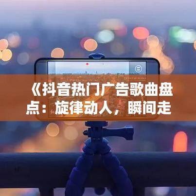 《抖音熱門廣告歌曲盤點：旋律動人，瞬間走紅！》