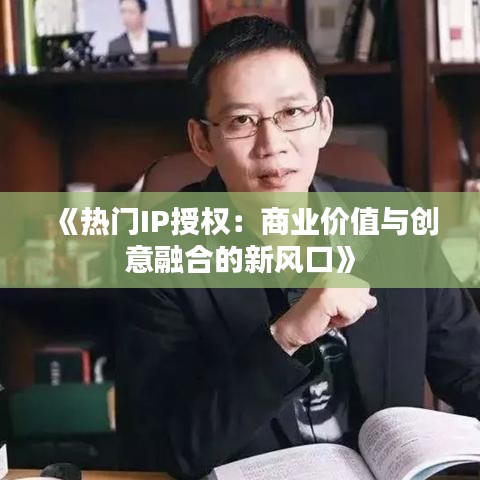 《熱門IP授權(quán)：商業(yè)價值與創(chuàng)意融合的新風(fēng)口》