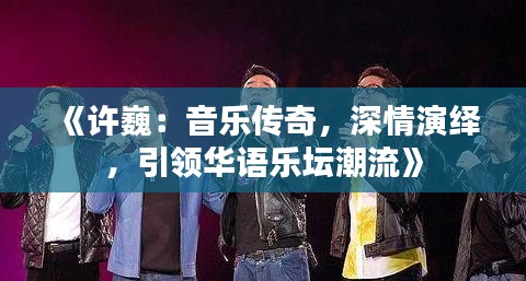 《許?。阂魳?lè)傳奇，深情演繹，引領(lǐng)華語(yǔ)樂(lè)壇潮流》