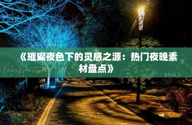 《璀璨夜色下的靈感之源：熱門夜晚素材盤點(diǎn)》